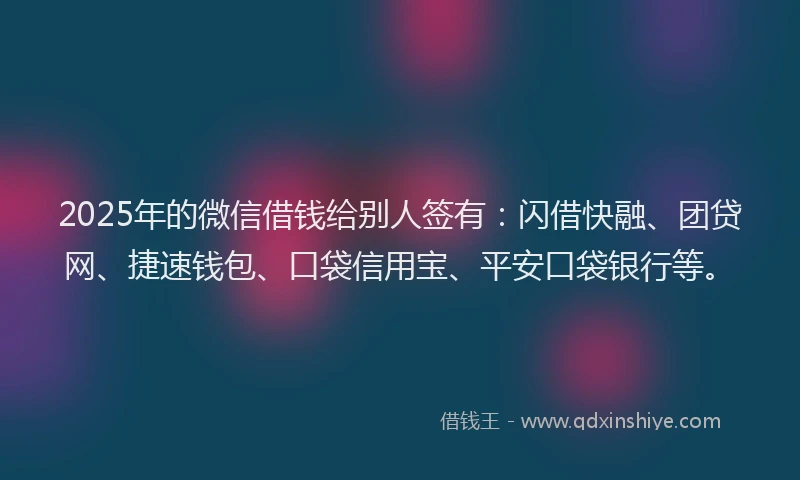 2025年的微信借钱给别人签有：闪借快融、团贷网、捷速钱包、口袋信用宝、平安口袋银行等。