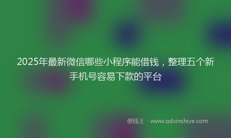 2025年最新微信哪些小程序能借钱，整理五个新手机号容易下款的平台