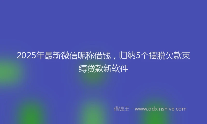 2025年最新微信昵称借钱，归纳5个摆脱欠款束缚贷款新软件