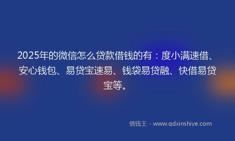 2025年的微信怎么贷款借钱的有：度小满速借、安心钱包、易贷宝速易、钱袋易贷融、快借易贷宝等。
