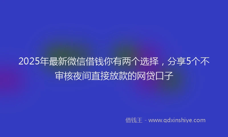 2025年最新微信借钱你有两个选择，分享5个不审核夜间直接放款的网贷口子