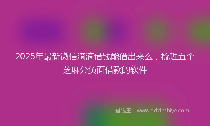 2025年最新微信滴滴借钱能借出来么，梳理五个芝麻分负面借款的软件