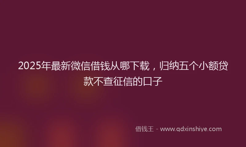 2025年最新微信借钱从哪下载，归纳五个小额贷款不查征信的口子