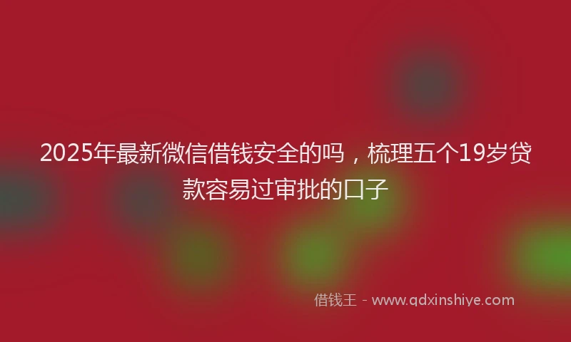 2025年最新微信借钱安全的吗，梳理五个19岁贷款容易过审批的口子