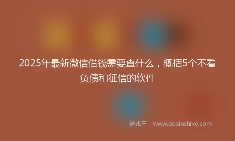 2025年最新微信借钱需要查什么，概括5个不看负债和征信的软件