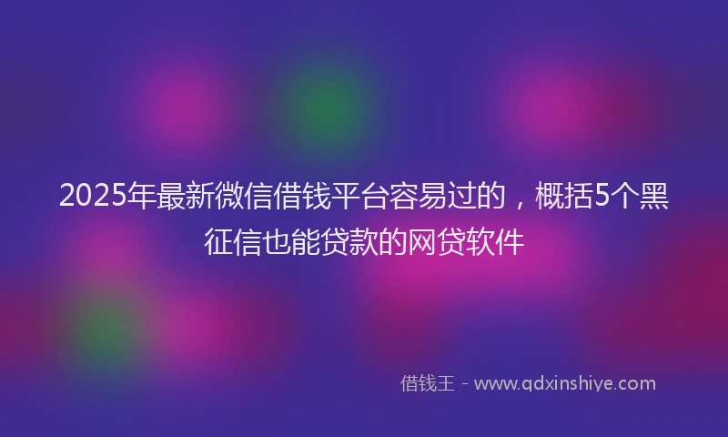 2025年最新微信借钱平台容易过的，概括5个黑征信也能贷款的网贷软件
