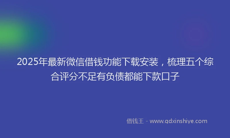 2025年最新微信借钱功能下载安装，梳理五个综合评分不足有负债都能下款口子