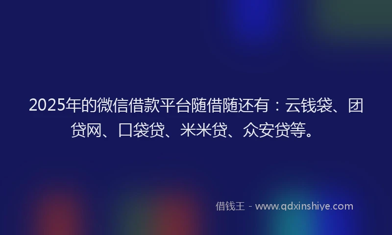 2025年的微信借款平台随借随还有：云钱袋、团贷网、口袋贷、米米贷、众安贷等。