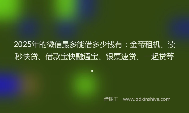 2025年的微信最多能借多少钱有：金帝租机、读秒快贷、借款宝快融通宝、银票速贷、一起贷等。
