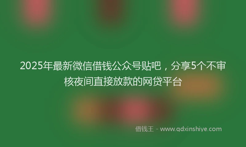 2025年最新微信借钱公众号贴吧，分享5个不审核夜间直接放款的网贷平台