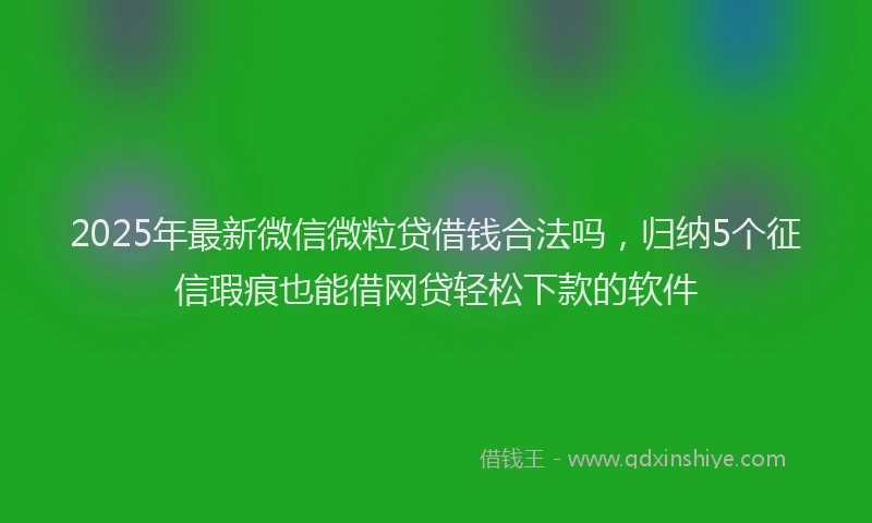 2025年最新微信微粒贷借钱合法吗，归纳5个征信瑕疵也能借网贷轻松下款的软件