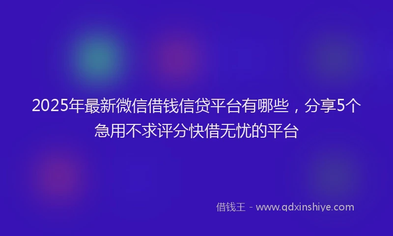 2025年最新微信借钱信贷平台有哪些，分享5个急用不求评分快借无忧的平台