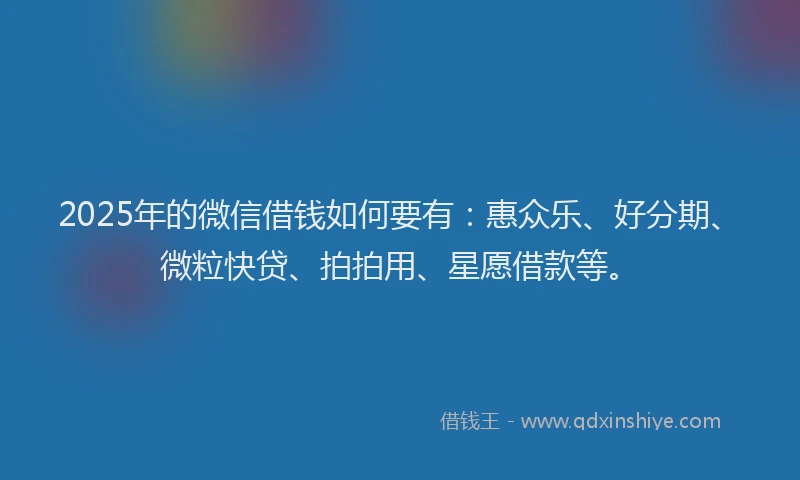 2025年的微信借钱如何要有：惠众乐、好分期、微粒快贷、拍拍用、星愿借款等。