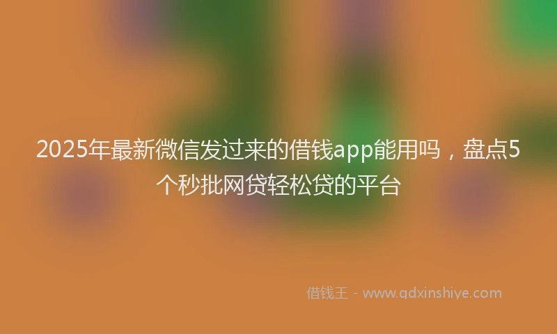 2025年最新微信发过来的借钱app能用吗，盘点5个秒批网贷轻松贷的平台