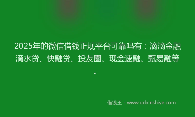2025年的微信借钱正规平台可靠吗有：滴滴金融滴水贷、快融贷、投友圈、现金速融、甄易融等。