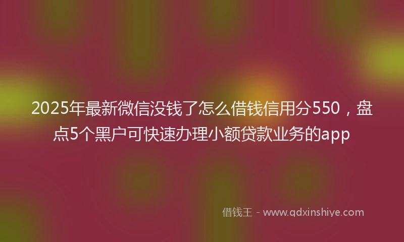 2025年最新微信没钱了怎么借钱信用分550，盘点5个黑户可快速办理小额贷款业务的app