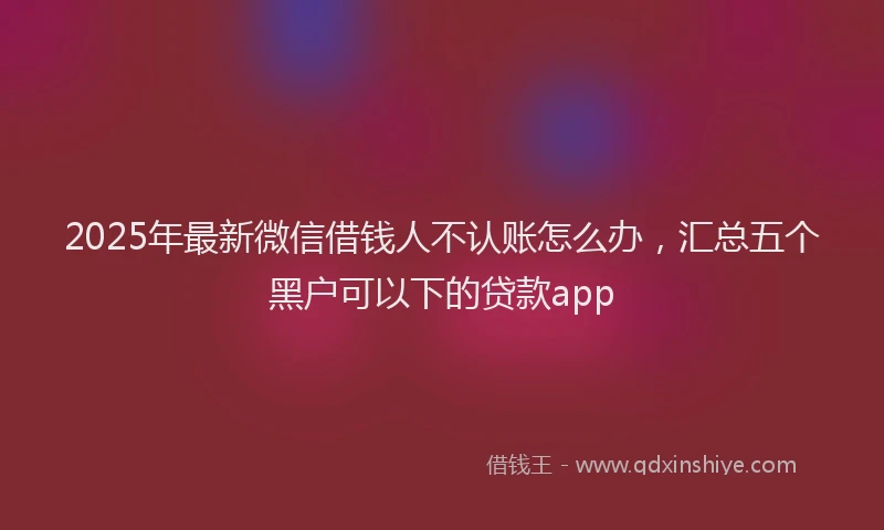 2025年最新微信借钱人不认账怎么办，汇总五个黑户可以下的贷款app