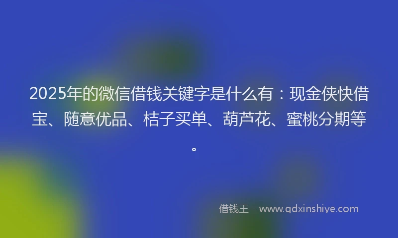 2025年的微信借钱关键字是什么有：现金侠快借宝、随意优品、桔子买单、葫芦花、蜜桃分期等。