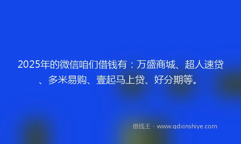 2025年的微信咱们借钱有：万盛商城、超人速贷、多米易购、壹起马上贷、好分期等。