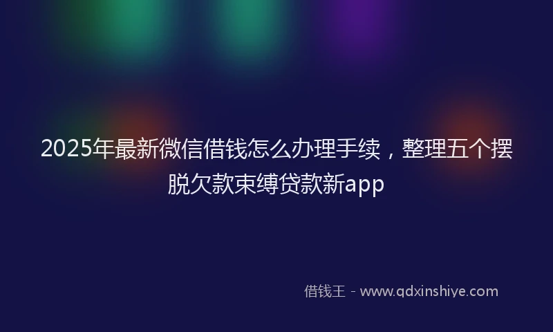 2025年最新微信借钱怎么办理手续，整理五个摆脱欠款束缚贷款新app