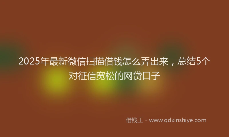 2025年最新微信扫描借钱怎么弄出来，总结5个对征信宽松的网贷口子