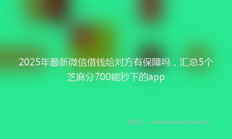 2025年最新微信借钱给对方有保障吗，汇总5个芝麻分700能秒下的app