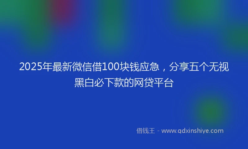 2025年最新微信借100块钱应急，分享五个无视黑白必下款的网贷平台