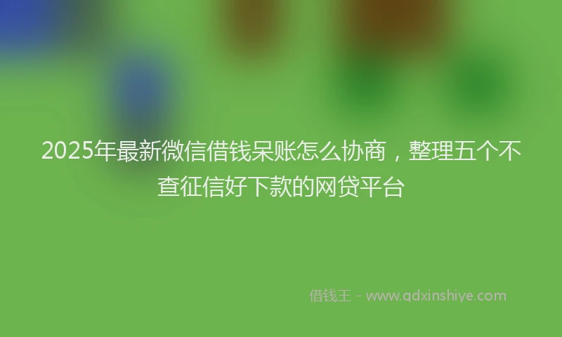 2025年最新微信借钱呆账怎么协商，整理五个不查征信好下款的网贷平台