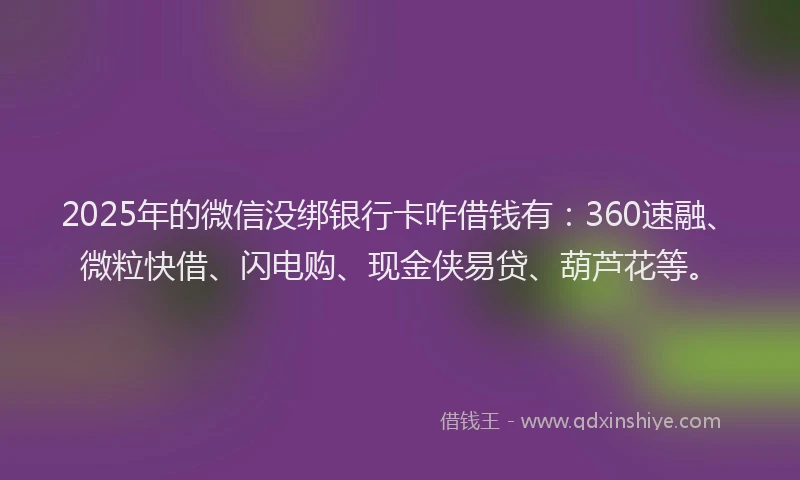 2025年的微信没绑银行卡咋借钱有：360速融、微粒快借、闪电购、现金侠易贷、葫芦花等。