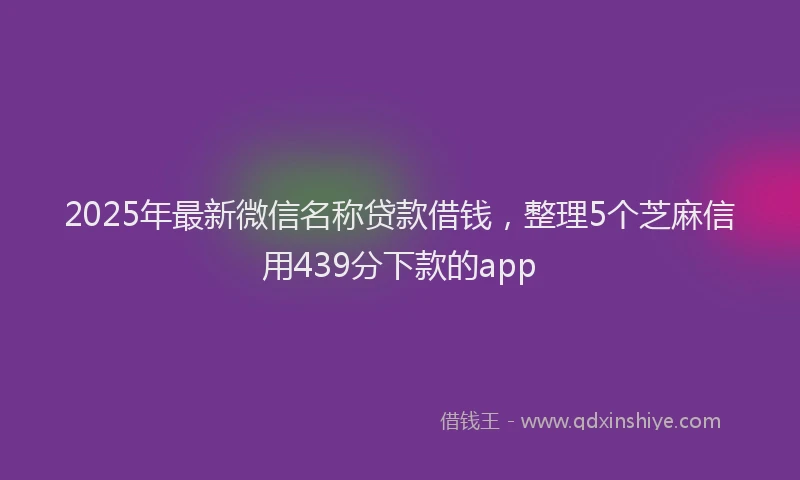 2025年最新微信名称贷款借钱，整理5个芝麻信用439分下款的app
