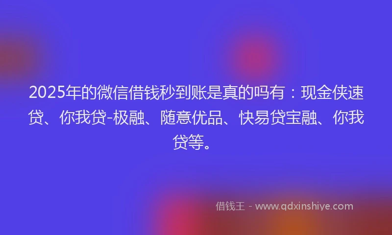 2025年的微信借钱秒到账是真的吗有：现金侠速贷、你我贷-极融、随意优品、快易贷宝融、你我贷等。