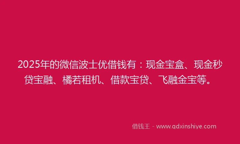 2025年的微信波士优借钱有：现金宝盒、现金秒贷宝融、橘若租机、借款宝贷、飞融金宝等。