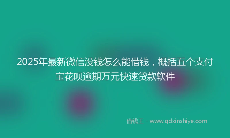 2025年最新微信没钱怎么能借钱，概括五个支付宝花呗逾期万元快速贷款软件