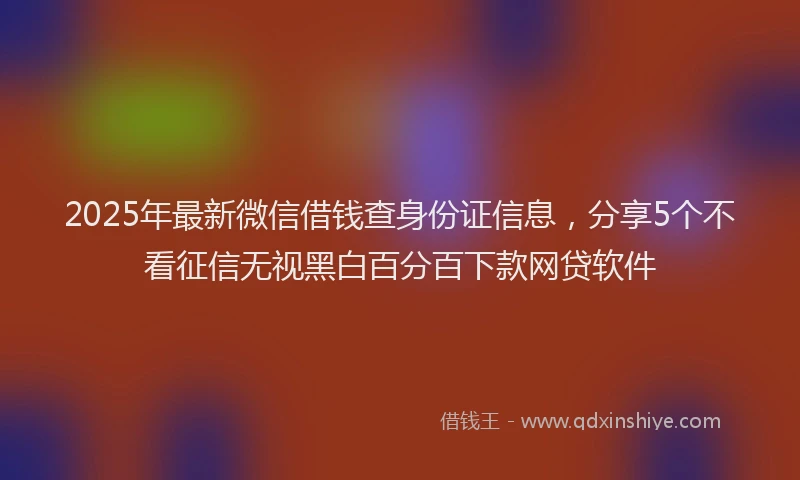 2025年最新微信借钱查身份证信息，分享5个不看征信无视黑白百分百下款网贷软件