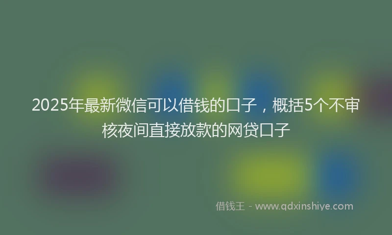 2025年最新微信可以借钱的口子，概括5个不审核夜间直接放款的网贷口子
