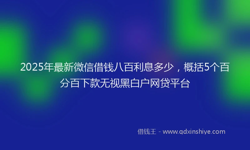2025年最新微信借钱八百利息多少，概括5个百分百下款无视黑白户网贷平台