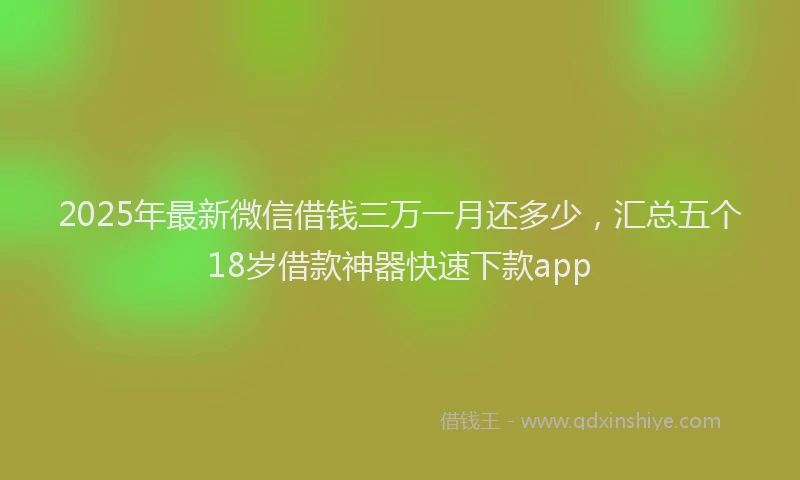 2025年最新微信借钱三万一月还多少，汇总五个18岁借款神器快速下款app