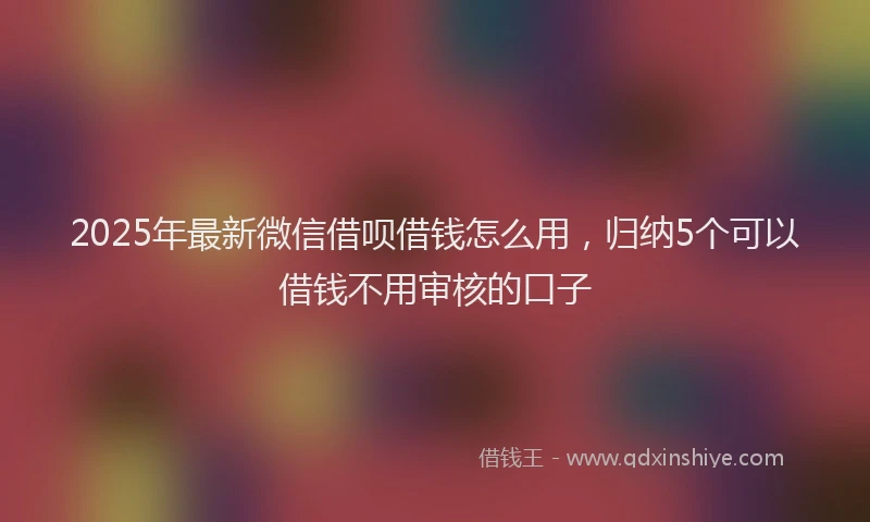 2025年最新微信借呗借钱怎么用，归纳5个可以借钱不用审核的口子