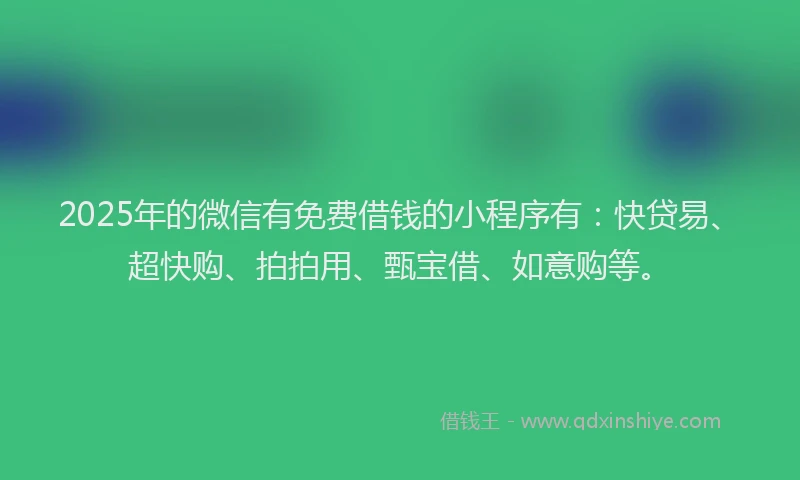 2025年的微信有免费借钱的小程序有：快贷易、超快购、拍拍用、甄宝借、如意购等。