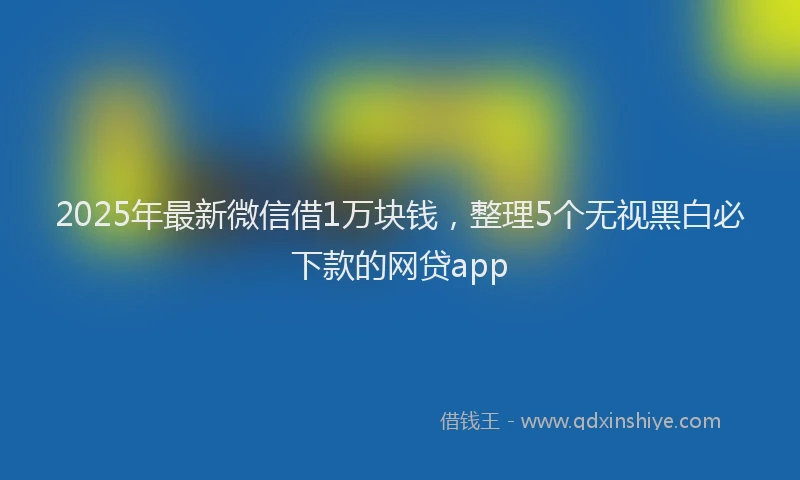 2025年最新微信借1万块钱，整理5个无视黑白必下款的网贷app