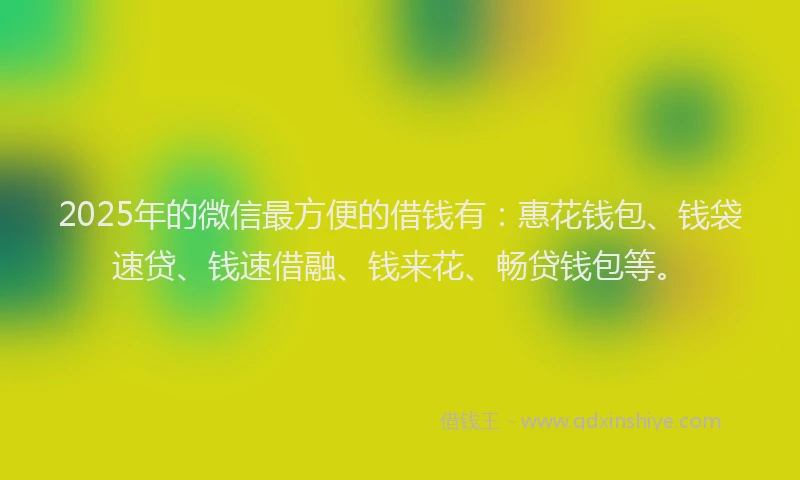 2025年的微信最方便的借钱有：惠花钱包、钱袋速贷、钱速借融、钱来花、畅贷钱包等。