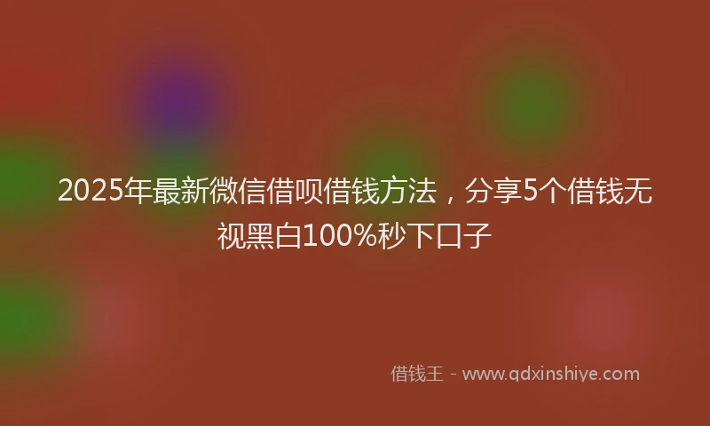 2025年最新微信借呗借钱方法，分享5个借钱无视黑白100%秒下口子