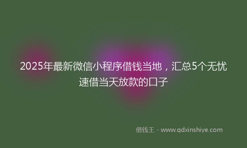 2025年最新微信小程序借钱当地，汇总5个无忧速借当天放款的口子