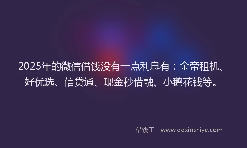 2025年的微信借钱没有一点利息有：金帝租机、好优选、信贷通、现金秒借融、小鹅花钱等。