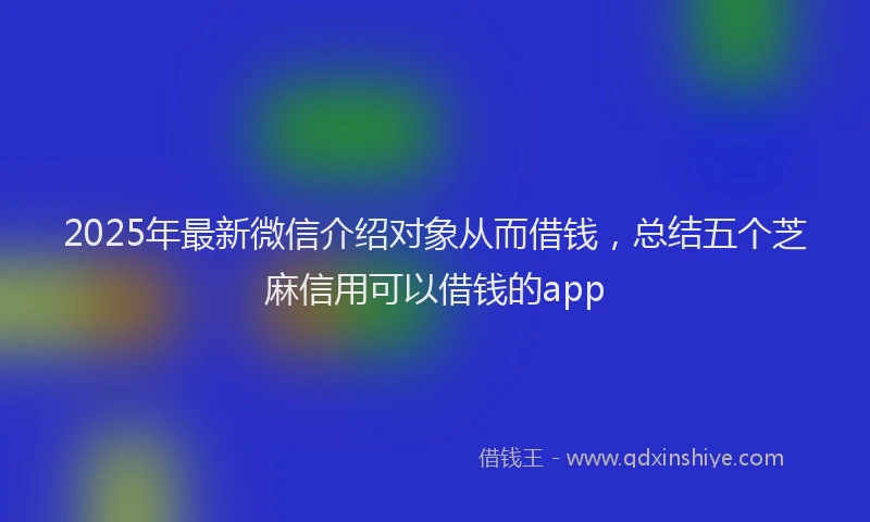 2025年最新微信介绍对象从而借钱，总结五个芝麻信用可以借钱的app