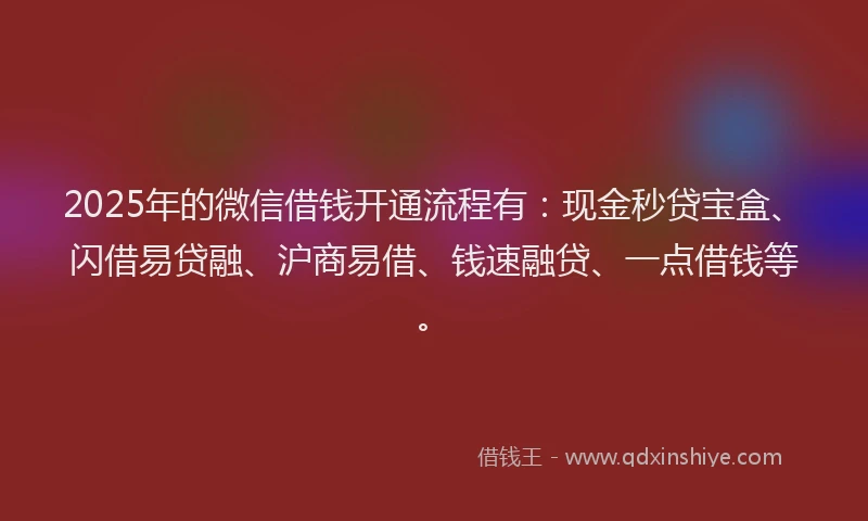 2025年的微信借钱开通流程有：现金秒贷宝盒、闪借易贷融、沪商易借、钱速融贷、一点借钱等。