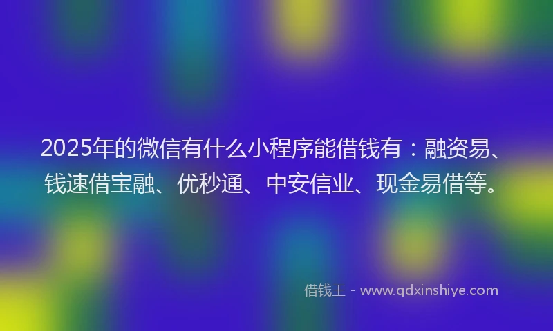 2025年的微信有什么小程序能借钱有：融资易、钱速借宝融、优秒通、中安信业、现金易借等。