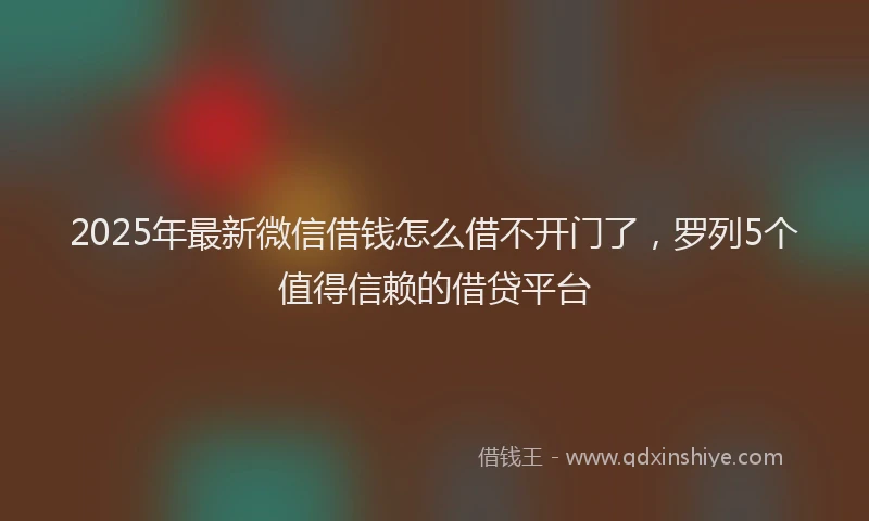 2025年最新微信借钱怎么借不开门了，罗列5个值得信赖的借贷平台