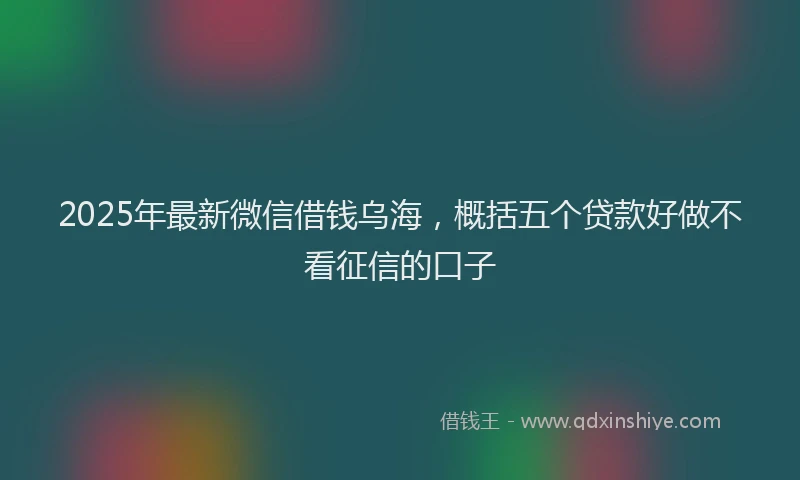 2025年最新微信借钱乌海，概括五个贷款好做不看征信的口子