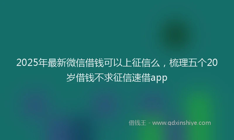 2025年最新微信借钱可以上征信么，梳理五个20岁借钱不求征信速借app